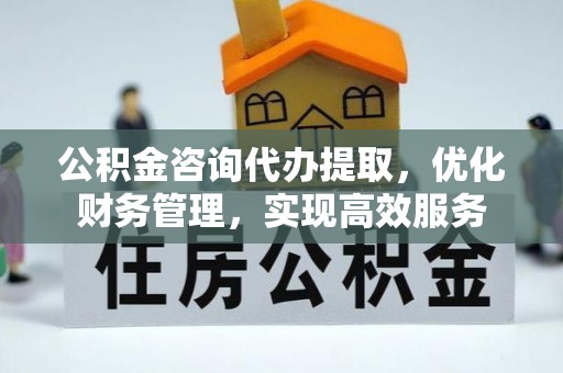格尔木公积金咨询代办提取，优化财务管理，实现高效服务
