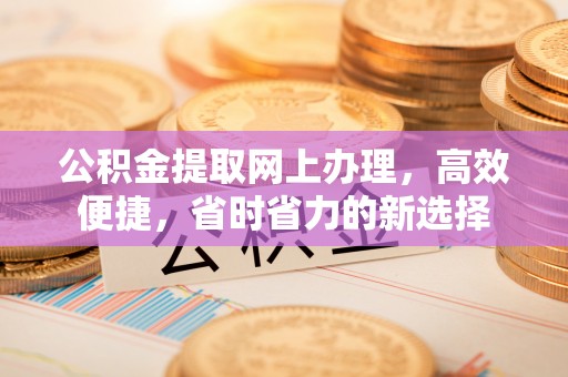 格尔木公积金提取网上办理，高效便捷，省时省力的新选择