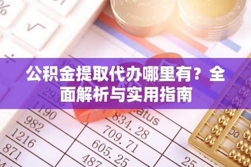 格尔木公积金提取代办哪里有？全面解析与实用指南