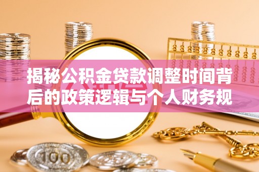 格尔木揭秘公积金贷款调整时间背后的政策逻辑与个人财务规划
