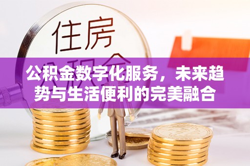 格尔木公积金数字化服务，未来趋势与生活便利的完美融合