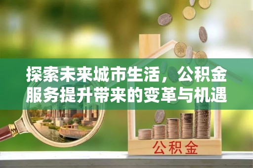 格尔木探索未来城市生活，公积金服务提升带来的变革与机遇
