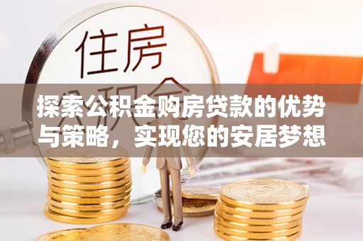 格尔木探索公积金购房贷款的优势与策略，实现您的安居梦想