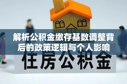 格尔木解析公积金缴存基数调整背后的政策逻辑与个人影响