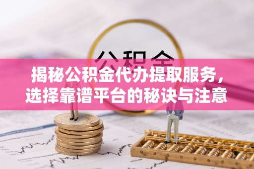 格尔木揭秘公积金代办提取服务，选择靠谱平台的秘诀与注意事项