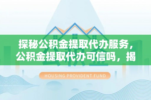 格尔木探秘公积金提取代办服务，公积金提取代办可信吗，揭秘真相与选择指南