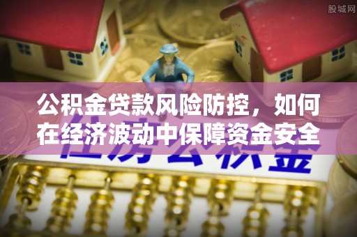 格尔木公积金贷款风险防控，如何在经济波动中保障资金安全