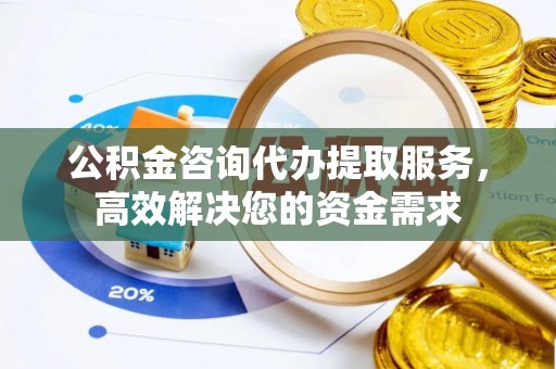 格尔木公积金咨询代办提取服务，高效解决您的资金需求