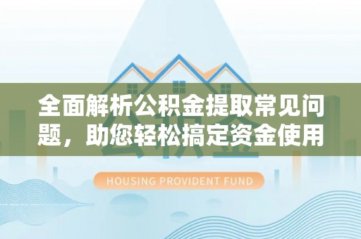 格尔木全面解析公积金提取常见问题，助您轻松搞定资金使用