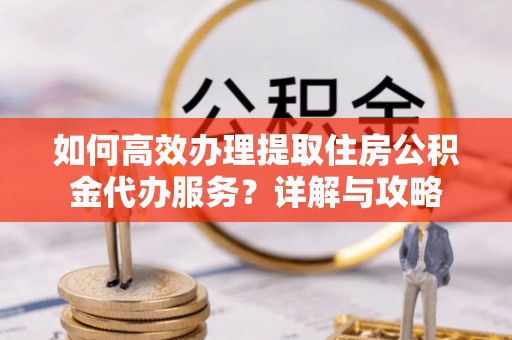 格尔木如何高效办理提取住房公积金代办服务？详解与攻略