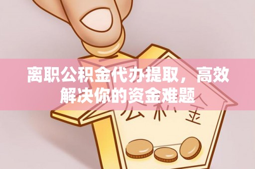 格尔木离职公积金代办提取，高效解决你的资金难题