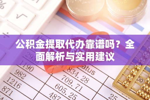 格尔木公积金提取代办靠谱吗？全面解析与实用建议