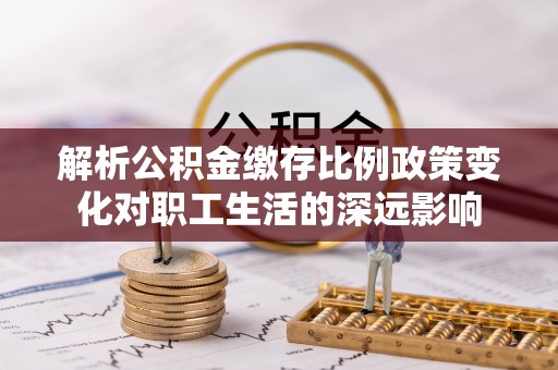 格尔木解析公积金缴存比例政策变化对职工生活的深远影响