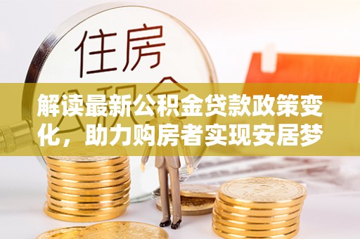 格尔木解读最新公积金贷款政策变化，助力购房者实现安居梦想