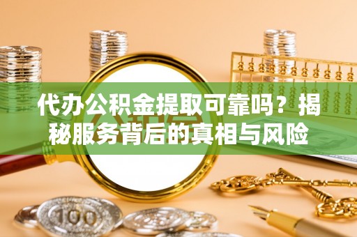 格尔木代办公积金提取可靠吗？揭秘服务背后的真相与风险