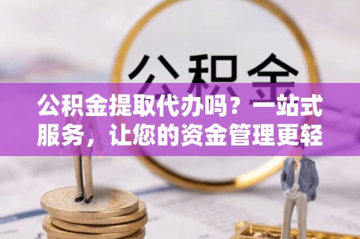 格尔木公积金提取代办吗？一站式服务，让您的资金管理更轻松