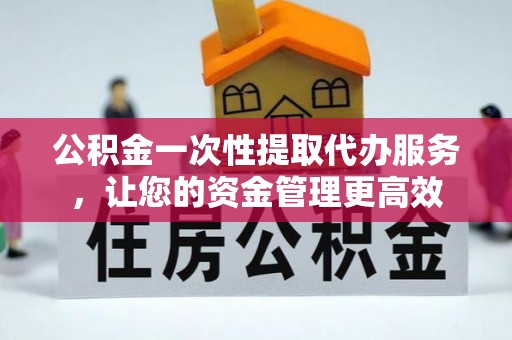 格尔木公积金一次性提取代办服务，让您的资金管理更高效