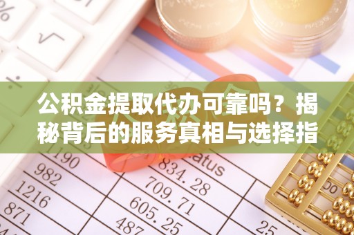 格尔木公积金提取代办可靠吗？揭秘背后的服务真相与选择指南