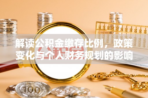 格尔木解读公积金缴存比例，政策变化与个人财务规划的影响