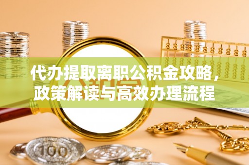 格尔木代办提取离职公积金攻略，政策解读与高效办理流程