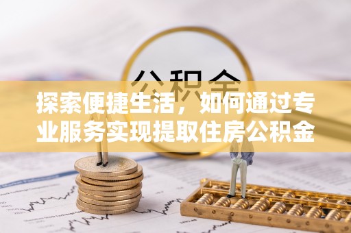 格尔木探索便捷生活，如何通过专业服务实现提取住房公积金代办