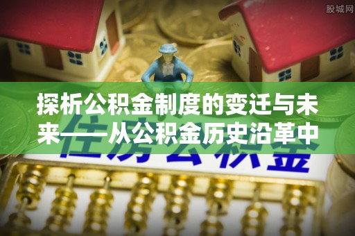 格尔木探析公积金制度的变迁与未来——从公积金历史沿革中读懂社会福利发展