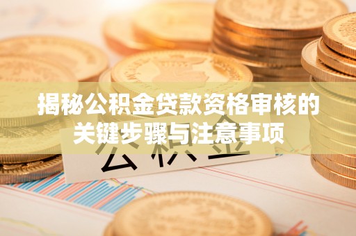 格尔木揭秘公积金贷款资格审核的关键步骤与注意事项
