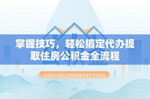格尔木掌握技巧，轻松搞定代办提取住房公积金全流程