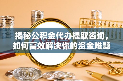 格尔木揭秘公积金代办提取咨询，如何高效解决你的资金难题