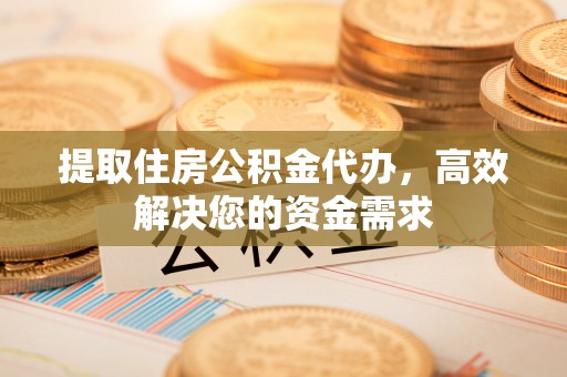 格尔木提取住房公积金代办，高效解决您的资金需求