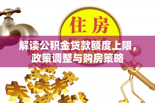 格尔木解读公积金贷款额度上限，政策调整与购房策略