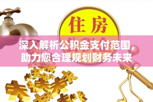 格尔木深入解析公积金支付范围，助力您合理规划财务未来