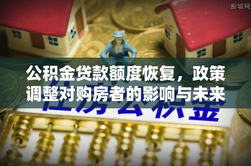 格尔木公积金贷款额度恢复，政策调整对购房者的影响与未来展望