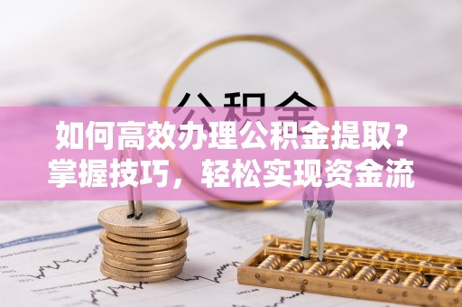 格尔木如何高效办理公积金提取？掌握技巧，轻松实现资金流动
