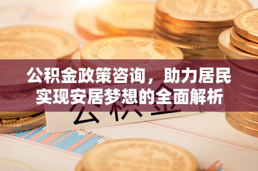 格尔木公积金政策咨询，助力居民实现安居梦想的全面解析
