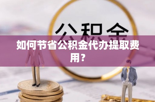 格尔木如何节省公积金代办提取费用？