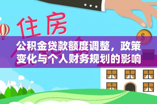 格尔木公积金贷款额度调整，政策变化与个人财务规划的影响分析