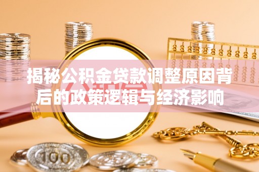 格尔木揭秘公积金贷款调整原因背后的政策逻辑与经济影响