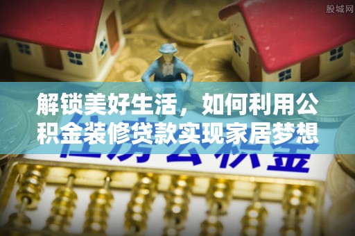 格尔木解锁美好生活，如何利用公积金装修贷款实现家居梦想