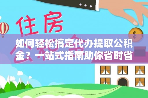 格尔木如何轻松搞定代办提取公积金？一站式指南助你省时省心