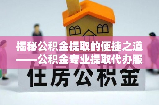 格尔木揭秘公积金提取的便捷之道——公积金专业提取代办服务解析