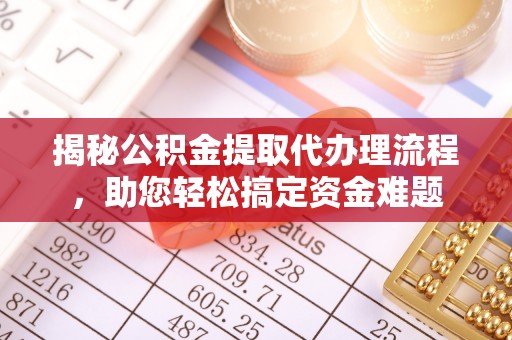 格尔木揭秘公积金提取代办理流程，助您轻松搞定资金难题