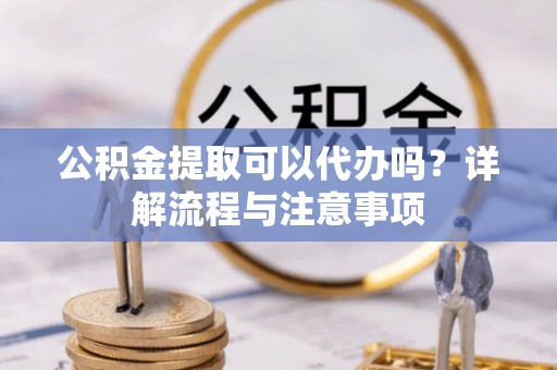 格尔木公积金提取可以代办吗？详解流程与注意事项