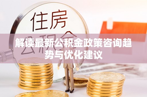 格尔木解读最新公积金政策咨询趋势与优化建议