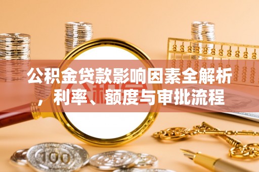 格尔木公积金贷款影响因素全解析，利率、额度与审批流程