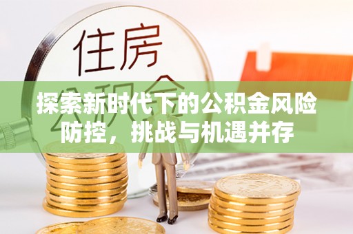 格尔木探索新时代下的公积金风险防控，挑战与机遇并存