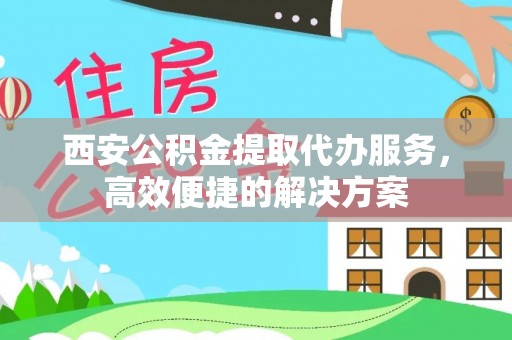 格尔木西安公积金提取代办服务，高效便捷的解决方案