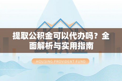 格尔木提取公积金可以代办吗？全面解析与实用指南