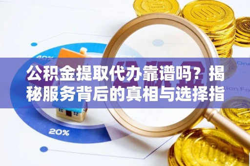 格尔木公积金提取代办靠谱吗？揭秘服务背后的真相与选择指南