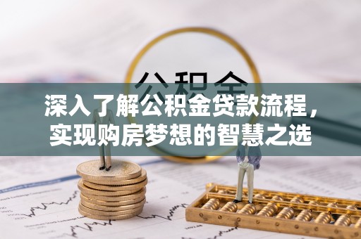 格尔木深入了解公积金贷款流程，实现购房梦想的智慧之选